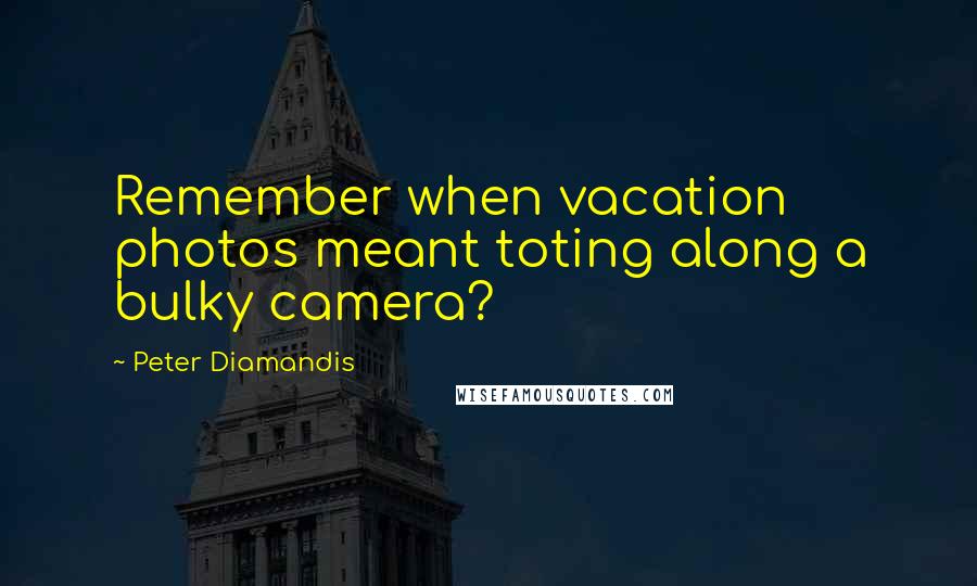 Peter Diamandis Quotes: Remember when vacation photos meant toting along a bulky camera?