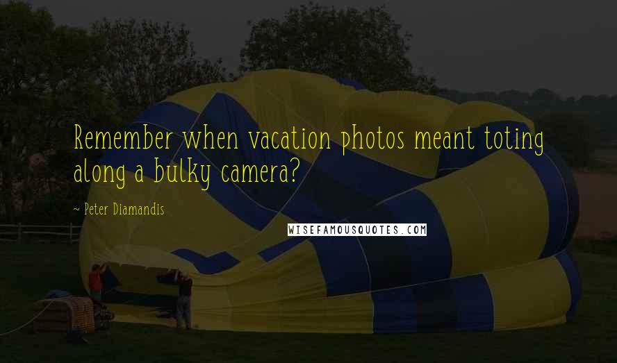 Peter Diamandis Quotes: Remember when vacation photos meant toting along a bulky camera?
