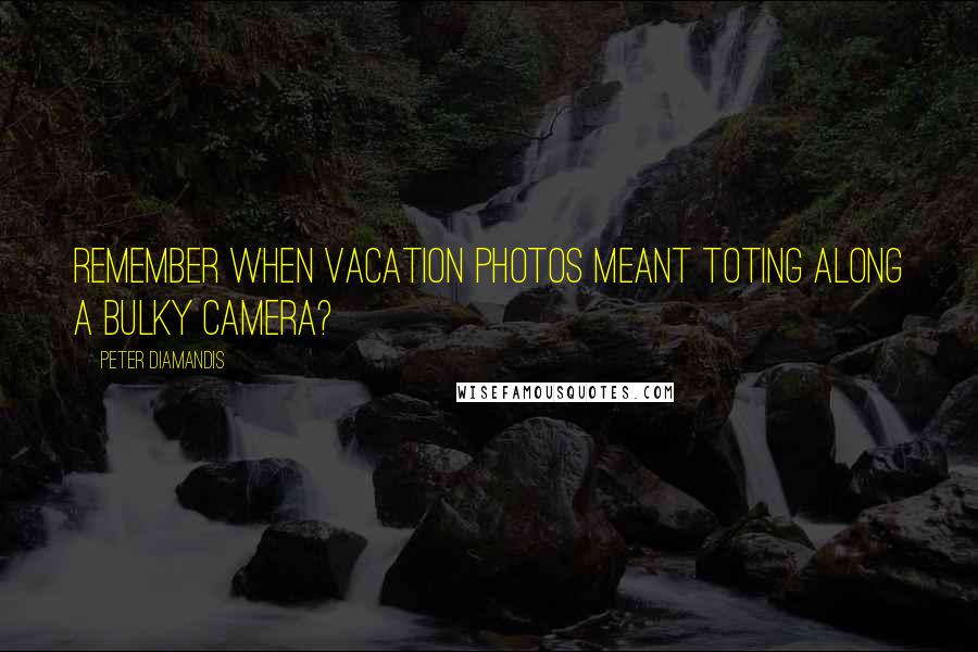 Peter Diamandis Quotes: Remember when vacation photos meant toting along a bulky camera?