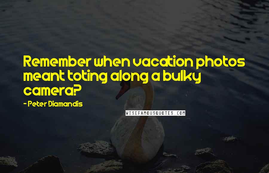 Peter Diamandis Quotes: Remember when vacation photos meant toting along a bulky camera?