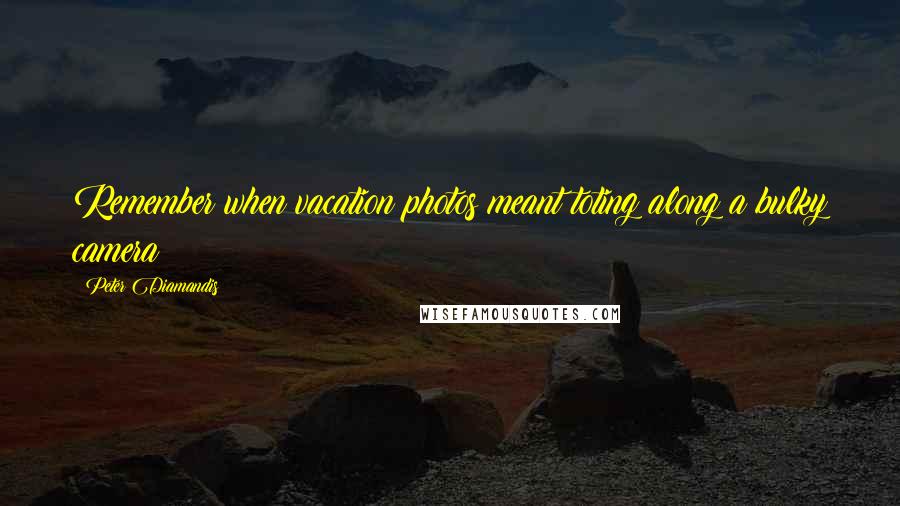 Peter Diamandis Quotes: Remember when vacation photos meant toting along a bulky camera?