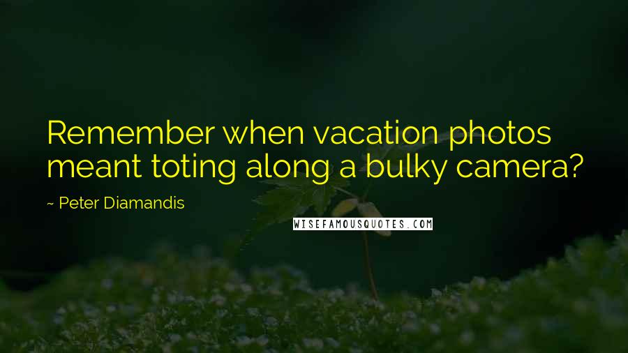 Peter Diamandis Quotes: Remember when vacation photos meant toting along a bulky camera?