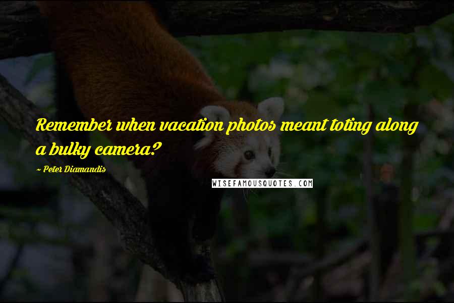 Peter Diamandis Quotes: Remember when vacation photos meant toting along a bulky camera?