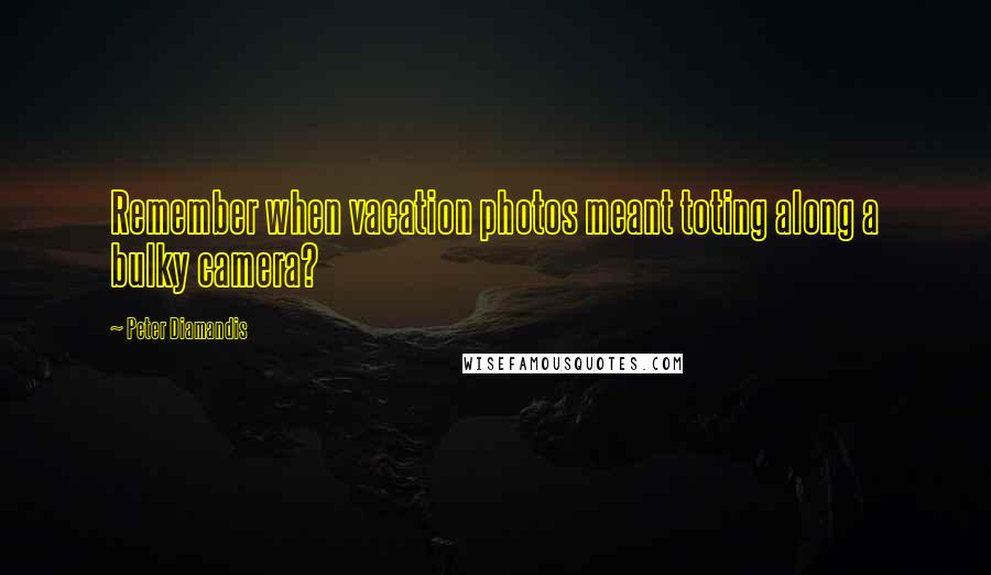 Peter Diamandis Quotes: Remember when vacation photos meant toting along a bulky camera?