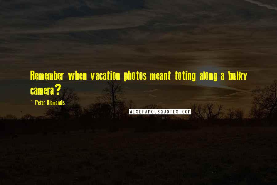 Peter Diamandis Quotes: Remember when vacation photos meant toting along a bulky camera?