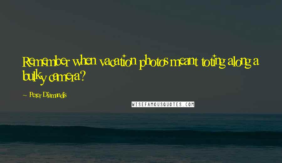 Peter Diamandis Quotes: Remember when vacation photos meant toting along a bulky camera?