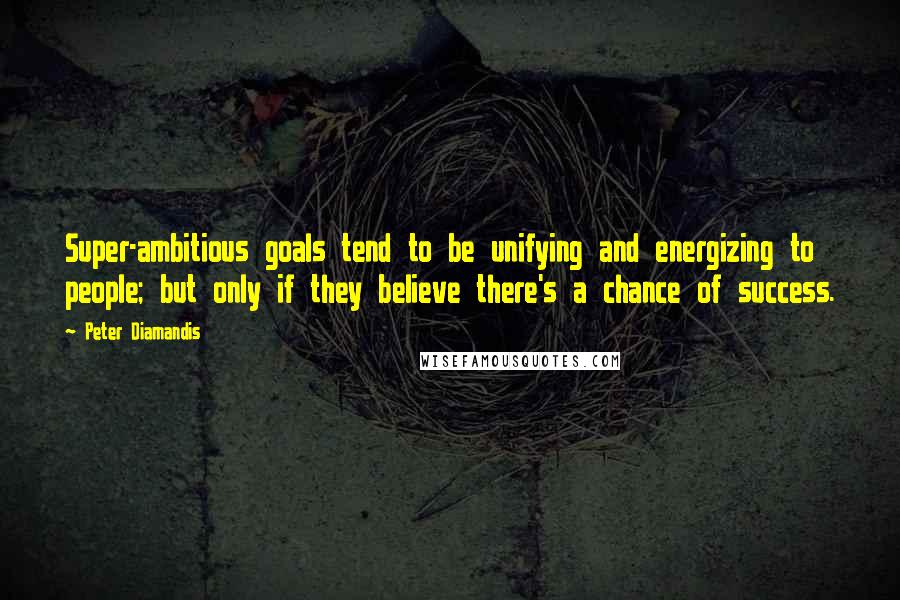 Peter Diamandis Quotes: Super-ambitious goals tend to be unifying and energizing to people; but only if they believe there's a chance of success.