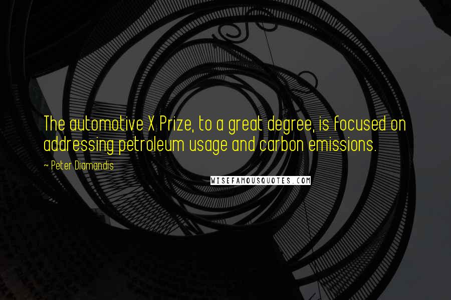 Peter Diamandis Quotes: The automotive X Prize, to a great degree, is focused on addressing petroleum usage and carbon emissions.