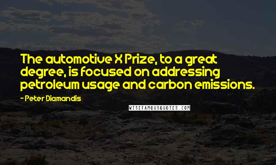 Peter Diamandis Quotes: The automotive X Prize, to a great degree, is focused on addressing petroleum usage and carbon emissions.