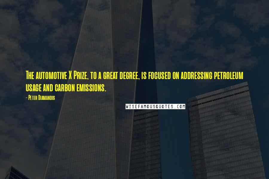 Peter Diamandis Quotes: The automotive X Prize, to a great degree, is focused on addressing petroleum usage and carbon emissions.