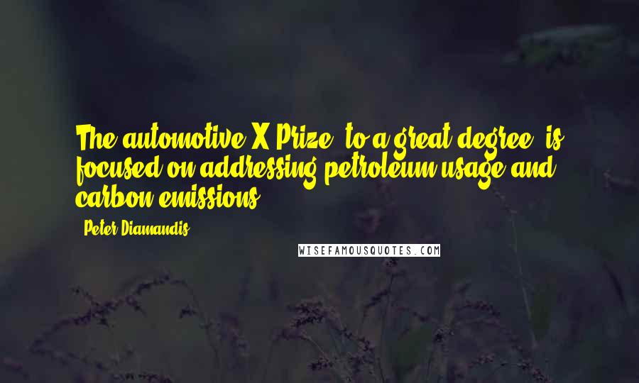 Peter Diamandis Quotes: The automotive X Prize, to a great degree, is focused on addressing petroleum usage and carbon emissions.