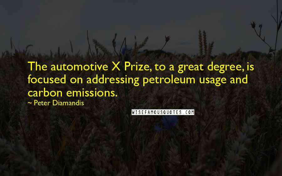 Peter Diamandis Quotes: The automotive X Prize, to a great degree, is focused on addressing petroleum usage and carbon emissions.