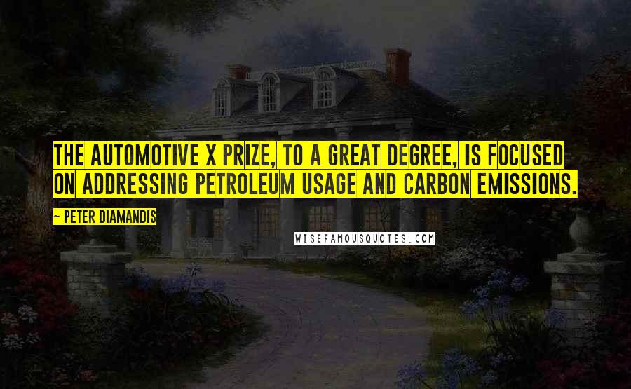 Peter Diamandis Quotes: The automotive X Prize, to a great degree, is focused on addressing petroleum usage and carbon emissions.