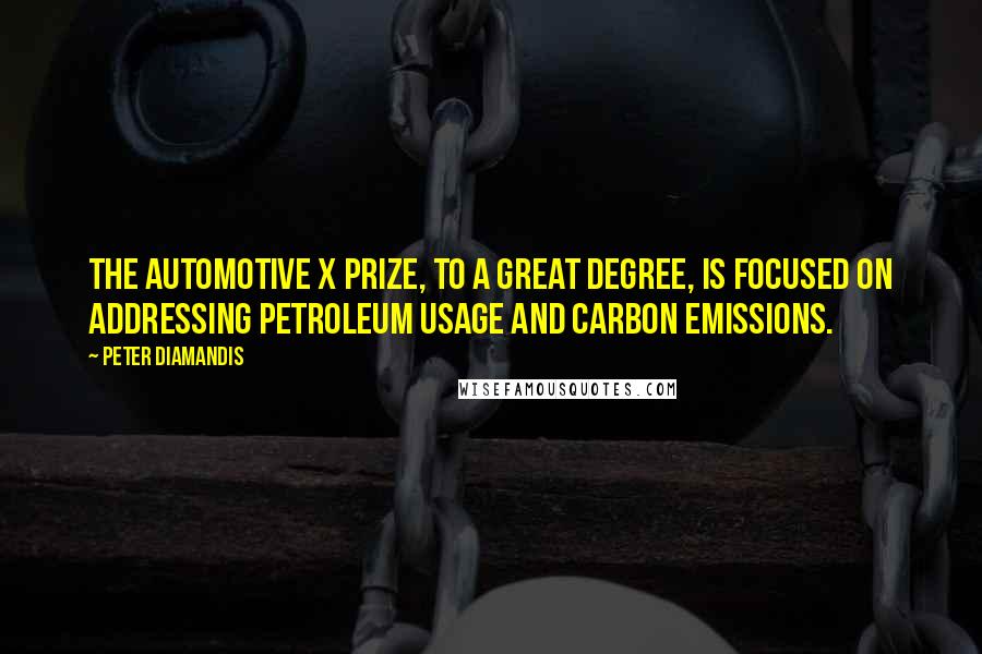 Peter Diamandis Quotes: The automotive X Prize, to a great degree, is focused on addressing petroleum usage and carbon emissions.