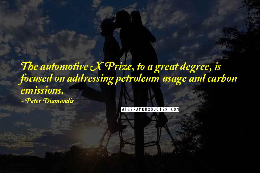 Peter Diamandis Quotes: The automotive X Prize, to a great degree, is focused on addressing petroleum usage and carbon emissions.
