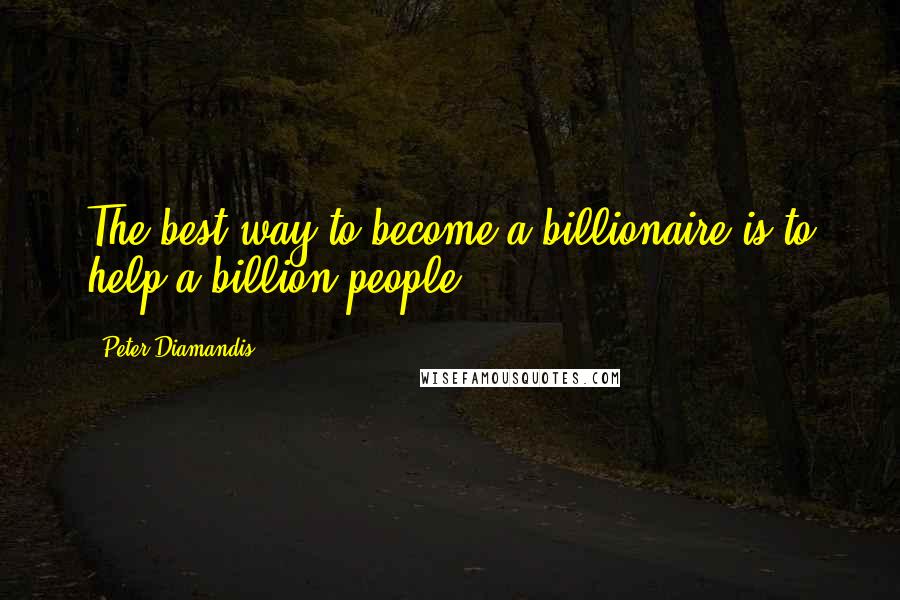 Peter Diamandis Quotes: The best way to become a billionaire is to help a billion people.