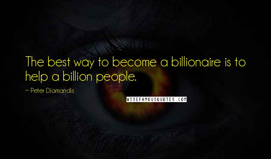 Peter Diamandis Quotes: The best way to become a billionaire is to help a billion people.