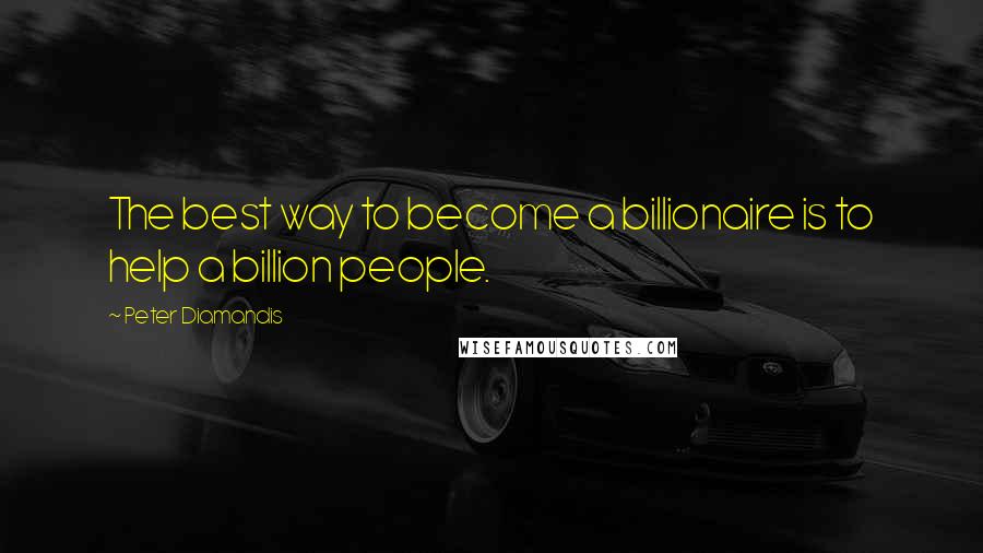 Peter Diamandis Quotes: The best way to become a billionaire is to help a billion people.