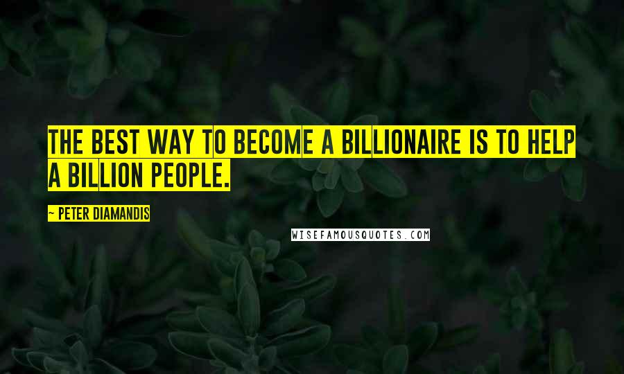 Peter Diamandis Quotes: The best way to become a billionaire is to help a billion people.