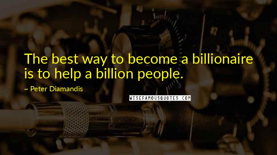 Peter Diamandis Quotes: The best way to become a billionaire is to help a billion people.