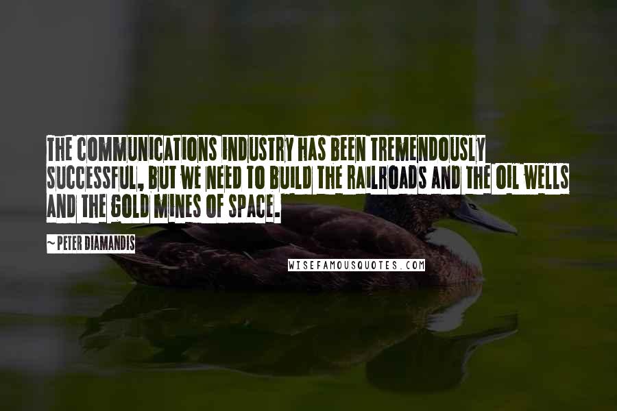 Peter Diamandis Quotes: The communications industry has been tremendously successful, but we need to build the railroads and the oil wells and the gold mines of space.