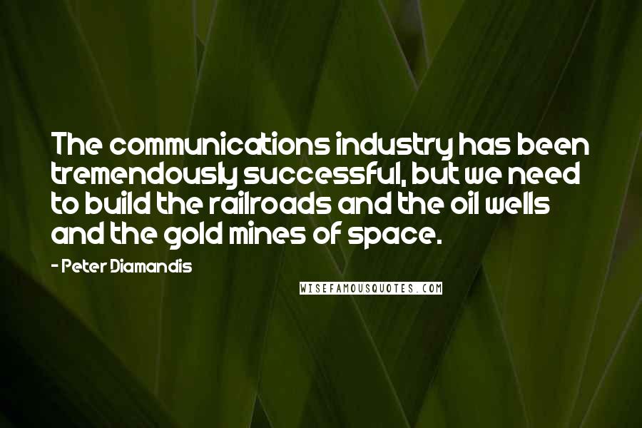 Peter Diamandis Quotes: The communications industry has been tremendously successful, but we need to build the railroads and the oil wells and the gold mines of space.