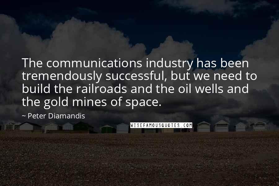 Peter Diamandis Quotes: The communications industry has been tremendously successful, but we need to build the railroads and the oil wells and the gold mines of space.