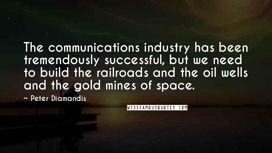 Peter Diamandis Quotes: The communications industry has been tremendously successful, but we need to build the railroads and the oil wells and the gold mines of space.