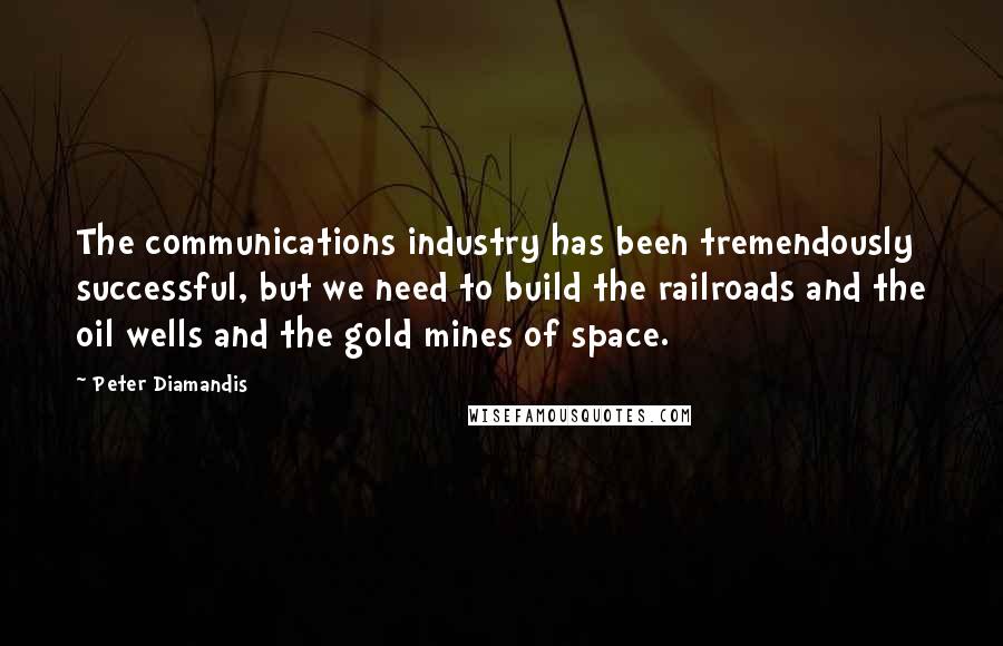 Peter Diamandis Quotes: The communications industry has been tremendously successful, but we need to build the railroads and the oil wells and the gold mines of space.