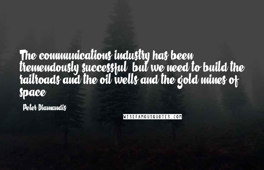Peter Diamandis Quotes: The communications industry has been tremendously successful, but we need to build the railroads and the oil wells and the gold mines of space.