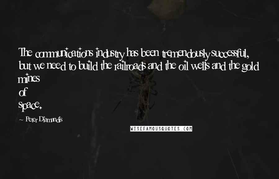 Peter Diamandis Quotes: The communications industry has been tremendously successful, but we need to build the railroads and the oil wells and the gold mines of space.
