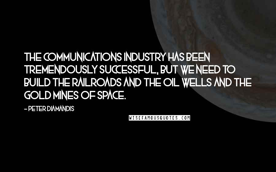 Peter Diamandis Quotes: The communications industry has been tremendously successful, but we need to build the railroads and the oil wells and the gold mines of space.