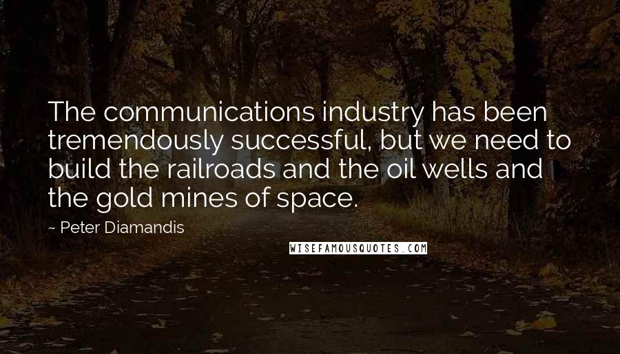 Peter Diamandis Quotes: The communications industry has been tremendously successful, but we need to build the railroads and the oil wells and the gold mines of space.