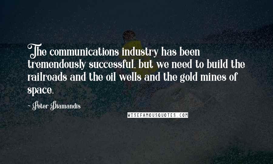 Peter Diamandis Quotes: The communications industry has been tremendously successful, but we need to build the railroads and the oil wells and the gold mines of space.