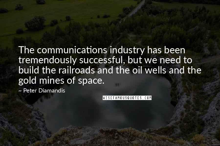 Peter Diamandis Quotes: The communications industry has been tremendously successful, but we need to build the railroads and the oil wells and the gold mines of space.