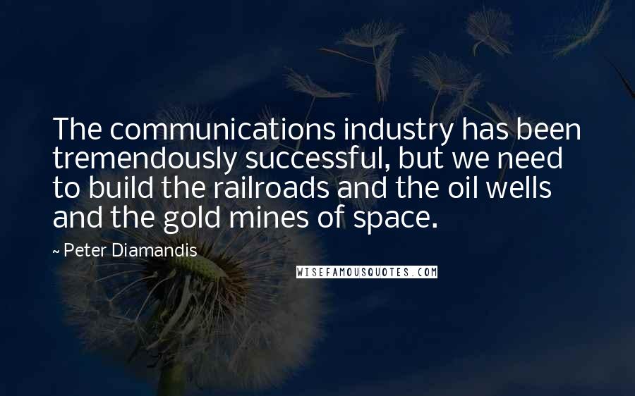 Peter Diamandis Quotes: The communications industry has been tremendously successful, but we need to build the railroads and the oil wells and the gold mines of space.