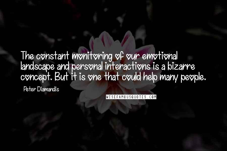 Peter Diamandis Quotes: The constant monitoring of our emotional landscape and personal interactions is a bizarre concept. But it is one that could help many people.