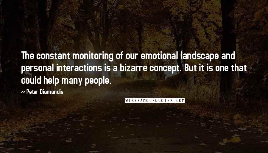 Peter Diamandis Quotes: The constant monitoring of our emotional landscape and personal interactions is a bizarre concept. But it is one that could help many people.