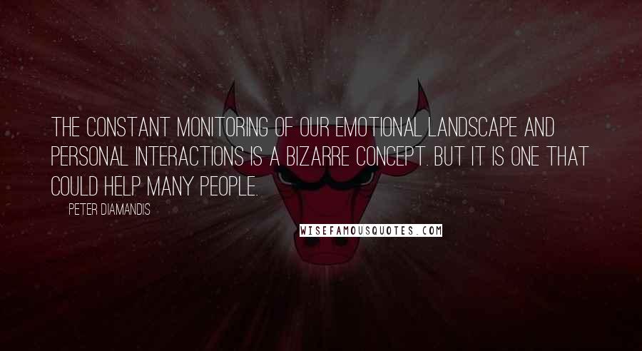 Peter Diamandis Quotes: The constant monitoring of our emotional landscape and personal interactions is a bizarre concept. But it is one that could help many people.