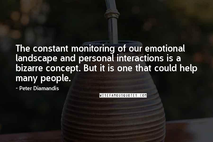 Peter Diamandis Quotes: The constant monitoring of our emotional landscape and personal interactions is a bizarre concept. But it is one that could help many people.