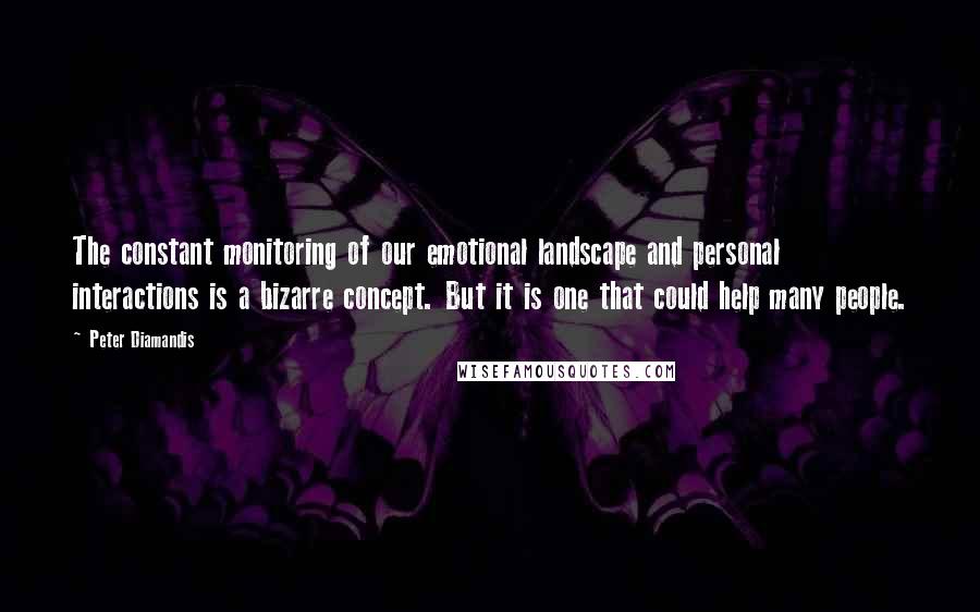 Peter Diamandis Quotes: The constant monitoring of our emotional landscape and personal interactions is a bizarre concept. But it is one that could help many people.