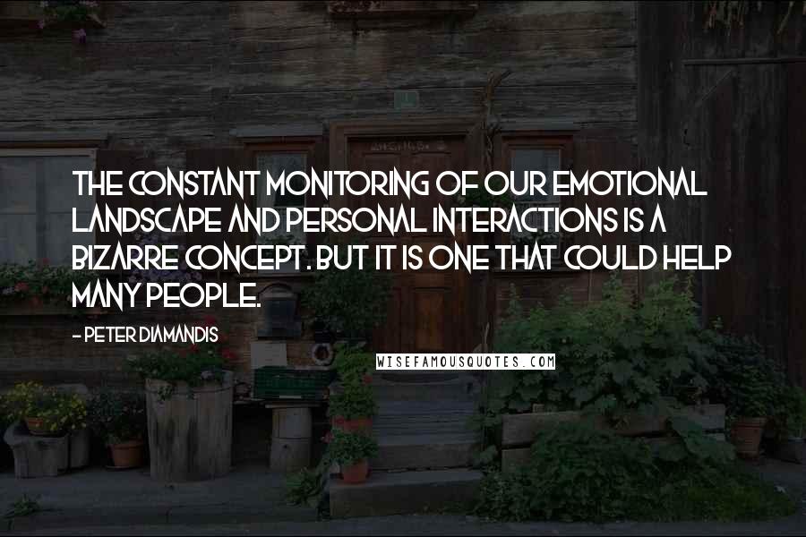 Peter Diamandis Quotes: The constant monitoring of our emotional landscape and personal interactions is a bizarre concept. But it is one that could help many people.