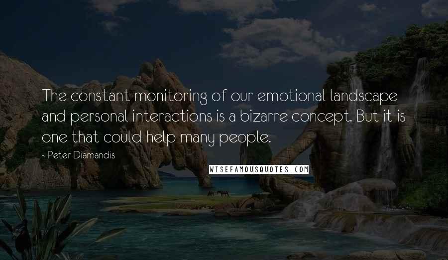 Peter Diamandis Quotes: The constant monitoring of our emotional landscape and personal interactions is a bizarre concept. But it is one that could help many people.