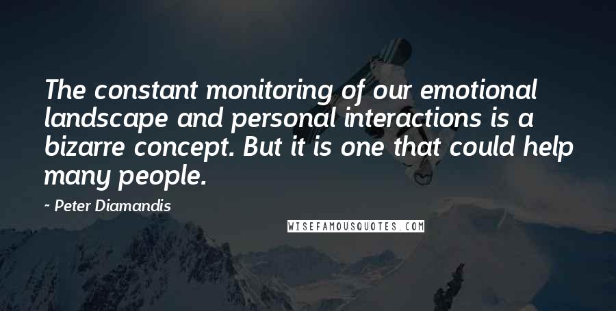 Peter Diamandis Quotes: The constant monitoring of our emotional landscape and personal interactions is a bizarre concept. But it is one that could help many people.