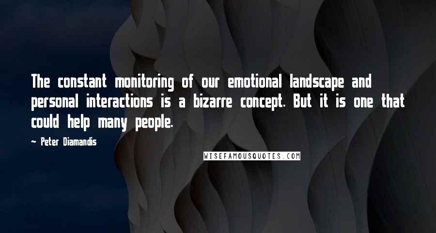 Peter Diamandis Quotes: The constant monitoring of our emotional landscape and personal interactions is a bizarre concept. But it is one that could help many people.