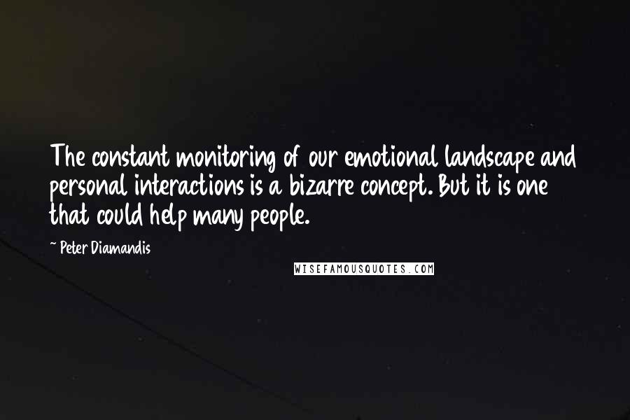 Peter Diamandis Quotes: The constant monitoring of our emotional landscape and personal interactions is a bizarre concept. But it is one that could help many people.