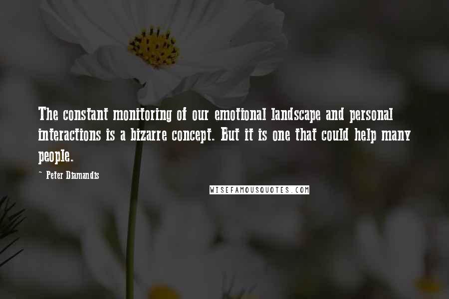 Peter Diamandis Quotes: The constant monitoring of our emotional landscape and personal interactions is a bizarre concept. But it is one that could help many people.