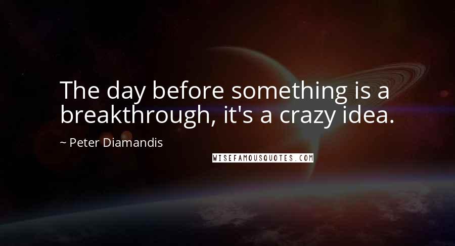 Peter Diamandis Quotes: The day before something is a breakthrough, it's a crazy idea.
