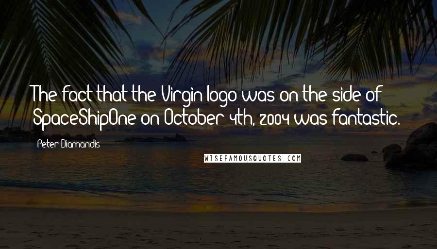Peter Diamandis Quotes: The fact that the Virgin logo was on the side of SpaceShipOne on October 4th, 2004 was fantastic.