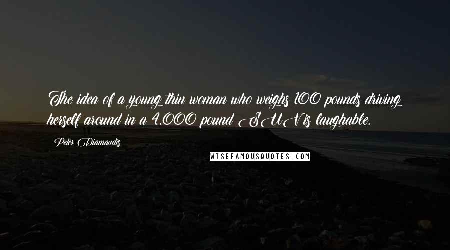 Peter Diamandis Quotes: The idea of a young thin woman who weighs 100 pounds driving herself around in a 4,000 pound SUV is laughable.